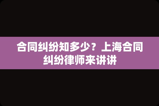 合同纠纷知多少？上海合同纠纷律师来讲讲