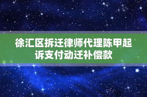 徐汇区拆迁律师代理陈甲起诉支付动迁补偿款
