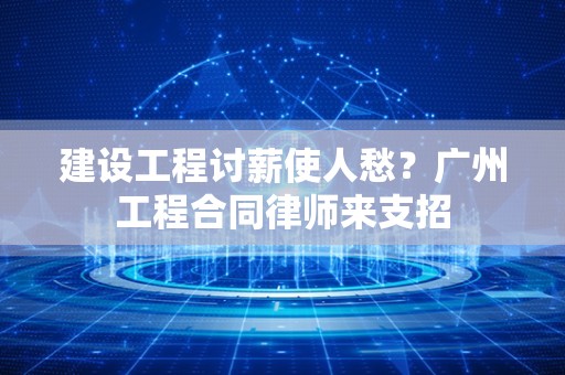 建设工程讨薪使人愁？广州工程合同律师来支招