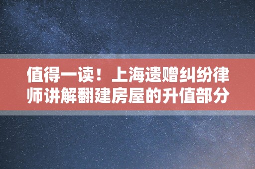 值得一读！上海遗赠纠纷律师讲解翻建房屋的升值部分如何分