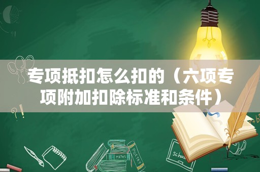 专项抵扣怎么扣的（六项专项附加扣除标准和条件）