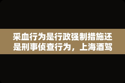 采血行为是行政强制措施还是刑事侦查行为，上海酒驾律师用案例解答