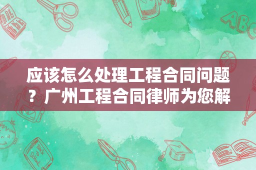 应该怎么处理工程合同问题？广州工程合同律师为您解答