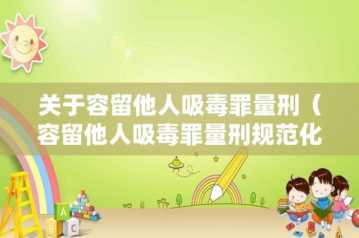 关于容留他人吸毒罪量刑（容留他人吸毒罪量刑规范化）