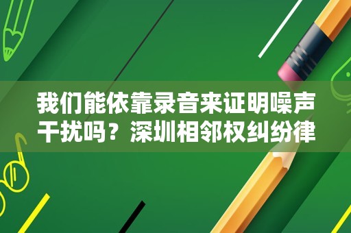 我们能依靠录音来证明噪声干扰吗？深圳相邻权纠纷律师带您了解