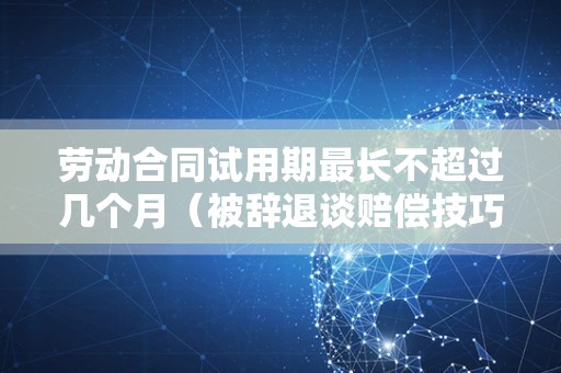劳动合同试用期最长不超过几个月（被辞退谈赔偿技巧）