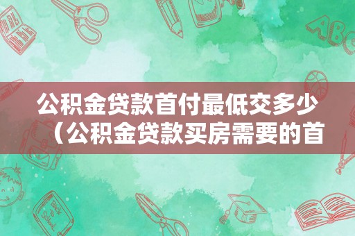公积金贷款首付最低交多少（公积金贷款买房需要的首付）
