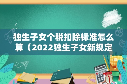 独生子女个税扣除标准怎么算（2022独生子女新规定）