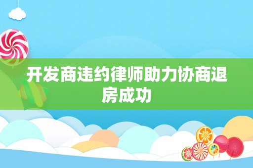 开发商违约律师助力协商退房成功