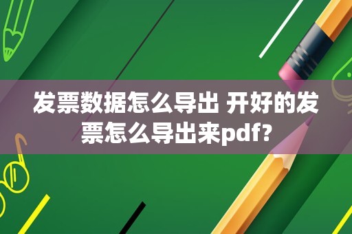 发票数据怎么导出 开好的发票怎么导出来pdf？
