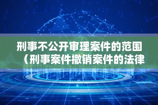 刑事不公开审理案件的范围（刑事案件撤销案件的法律条款）