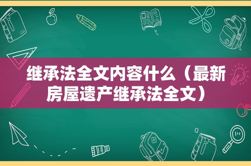 继承法全文内容什么（最新房屋遗产继承法全文）