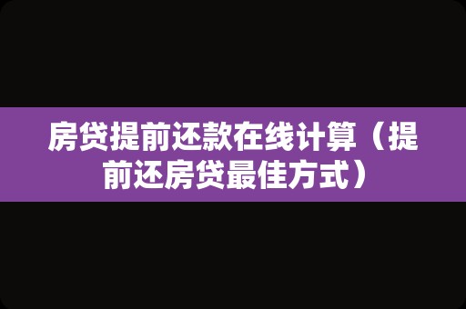 房贷提前还款在线计算（提前还房贷最佳方式）