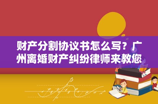 财产分割协议书怎么写？广州离婚财产纠纷律师来教您