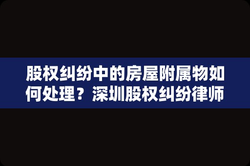 股权纠纷中的房屋附属物如何处理？深圳股权纠纷律师来说明