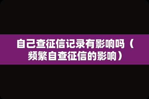 自己查征信记录有影响吗（频繁自查征信的影响）