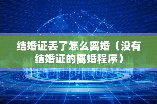 结婚证丢了怎么离婚（没有结婚证的离婚程序）