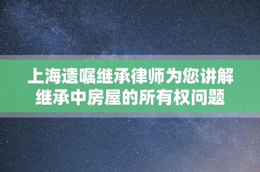 上海遗嘱继承律师为您讲解继承中房屋的所有权问题