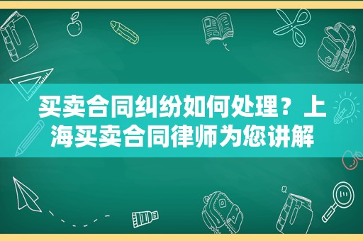 买卖合同纠纷如何处理？上海买卖合同律师为您讲解