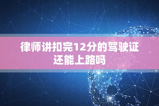 律师讲扣完12分的驾驶证还能上路吗