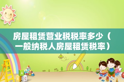 房屋租赁营业税税率多少（一般纳税人房屋租赁税率）