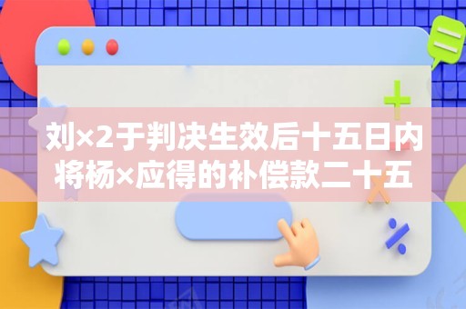 刘×2于判决生效后十五日内将杨×应得的补偿款二十五万一千一百四十元二角八分