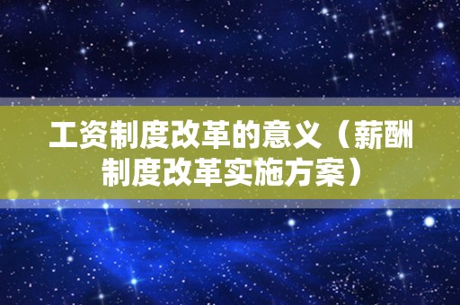 工资制度改革的意义（薪酬制度改革实施方案）