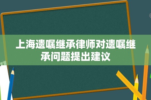 上海遗嘱继承律师对遗嘱继承问题提出建议