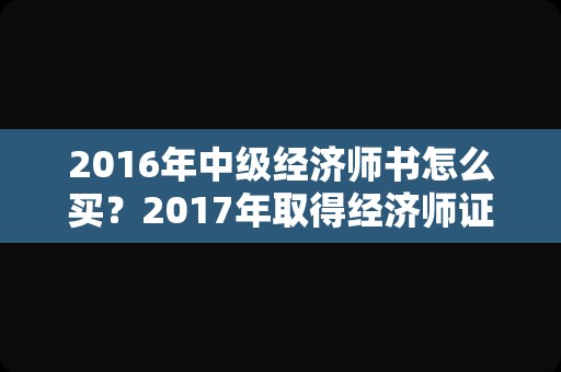 2016年中级经济师书怎么买？2017年取得经济师证2022年能考高级吗？