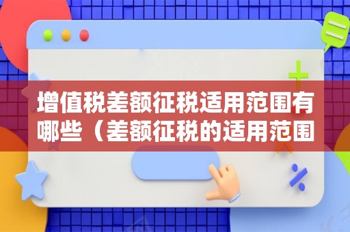 增值税差额征税适用范围有哪些（差额征税的适用范围及税率）