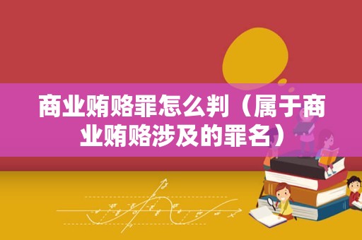 商业贿赂罪怎么判（属于商业贿赂涉及的罪名）