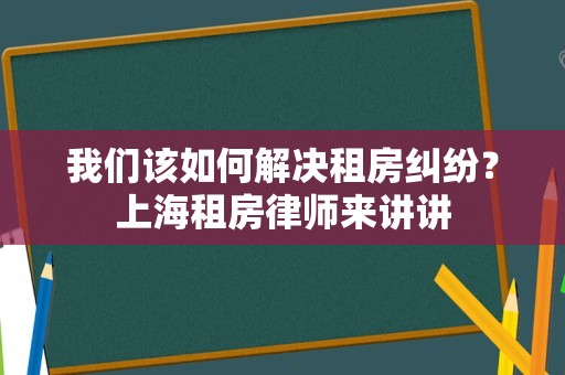 我们该如何解决租房纠纷？上海租房律师来讲讲