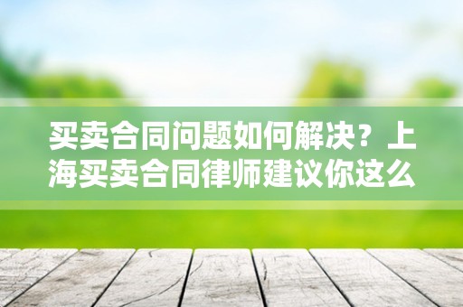 买卖合同问题如何解决？上海买卖合同律师建议你这么做