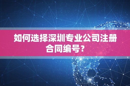 如何选择深圳专业公司注册合同编号？