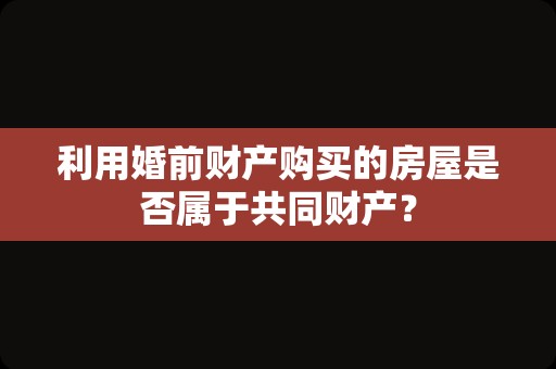利用婚前财产购买的房屋是否属于共同财产？