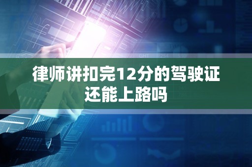 律师讲扣完12分的驾驶证还能上路吗