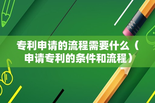 专利申请的流程需要什么（申请专利的条件和流程）