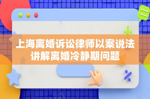 上海离婚诉讼律师以案说法讲解离婚冷静期问题