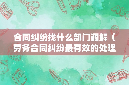 合同纠纷找什么部门调解（劳务合同纠纷最有效的处理）