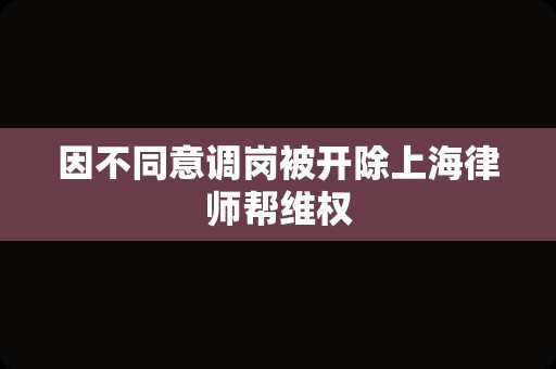 因不同意调岗被开除上海律师帮维权