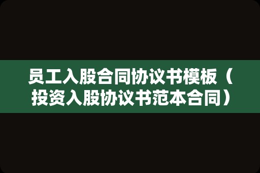 员工入股合同协议书模板（投资入股协议书范本合同）