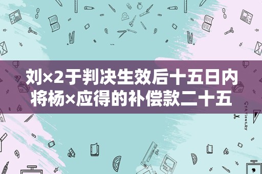 刘×2于判决生效后十五日内将杨×应得的补偿款二十五万一千一百四十元二角八分
