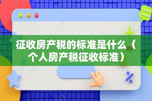征收房产税的标准是什么（个人房产税征收标准）