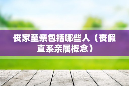 丧家至亲包括哪些人（丧假直系亲属概念）