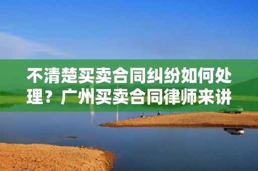 不清楚买卖合同纠纷如何处理？广州买卖合同律师来讲讲