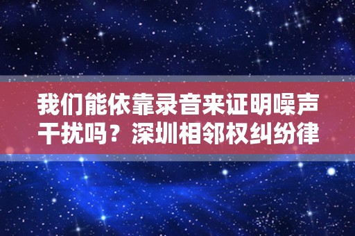 我们能依靠录音来证明噪声干扰吗？深圳相邻权纠纷律师带您了解