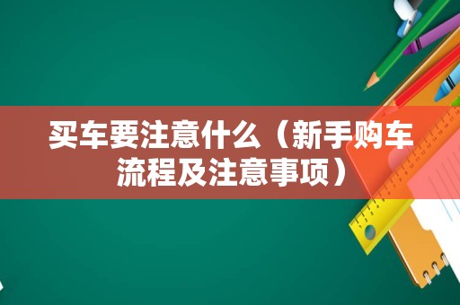 买车要注意什么（新手购车流程及注意事项）