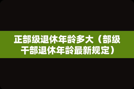 正部级退休年龄多大（部级干部退休年龄最新规定）