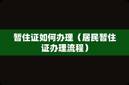 暂住证如何办理（居民暂住证办理流程）