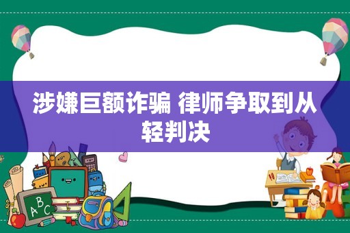涉嫌巨额诈骗 律师争取到从轻判决